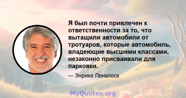 Я был почти привлечен к ответственности за то, что вытащили автомобили от тротуаров, которые автомобиль, владеющие высшими классами, незаконно присваивали для парковки.