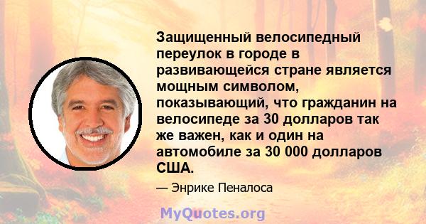 Защищенный велосипедный переулок в городе в развивающейся стране является мощным символом, показывающий, что гражданин на велосипеде за 30 долларов так же важен, как и один на автомобиле за 30 000 долларов США.