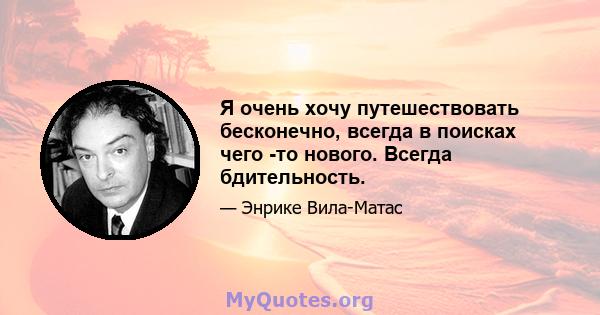 Я очень хочу путешествовать бесконечно, всегда в поисках чего -то нового. Всегда бдительность.