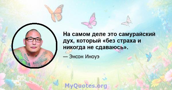 На самом деле это самурайский дух, который «без страха и никогда не сдаваюсь».