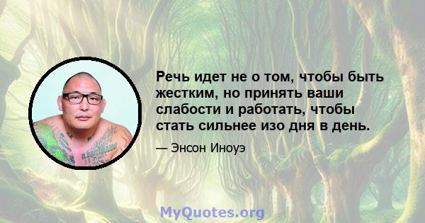 Речь идет не о том, чтобы быть жестким, но принять ваши слабости и работать, чтобы стать сильнее изо дня в день.