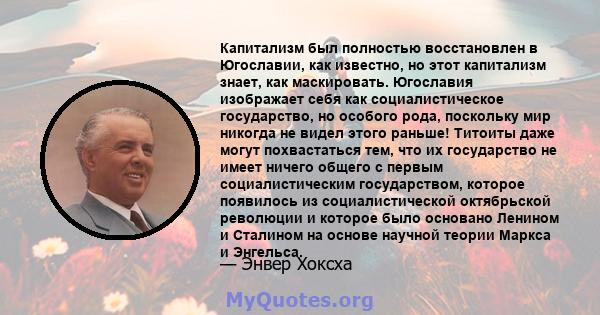 Капитализм был полностью восстановлен в Югославии, как известно, но этот капитализм знает, как маскировать. Югославия изображает себя как социалистическое государство, но особого рода, поскольку мир никогда не видел