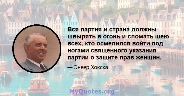 Вся партия и страна должны швырять в огонь и сломать шею всех, кто осмелился войти под ногами священного указания партии о защите прав женщин.