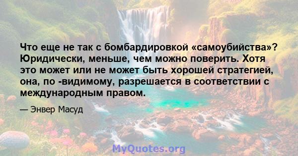 Что еще не так с бомбардировкой «самоубийства»? Юридически, меньше, чем можно поверить. Хотя это может или не может быть хорошей стратегией, она, по -видимому, разрешается в соответствии с международным правом.