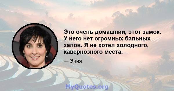 Это очень домашний, этот замок. У него нет огромных бальных залов. Я не хотел холодного, кавернозного места.