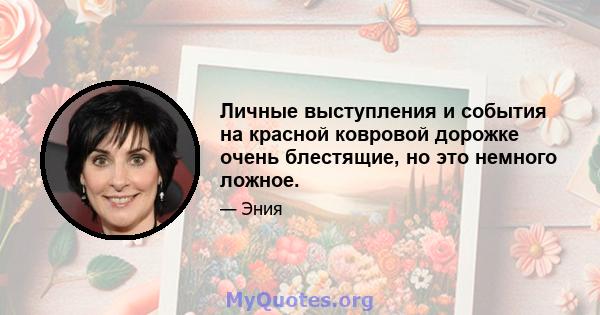 Личные выступления и события на красной ковровой дорожке очень блестящие, но это немного ложное.