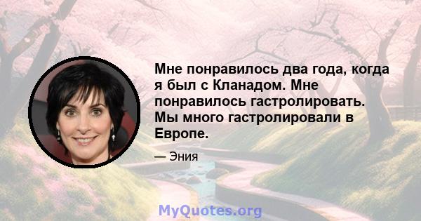 Мне понравилось два года, когда я был с Кланадом. Мне понравилось гастролировать. Мы много гастролировали в Европе.