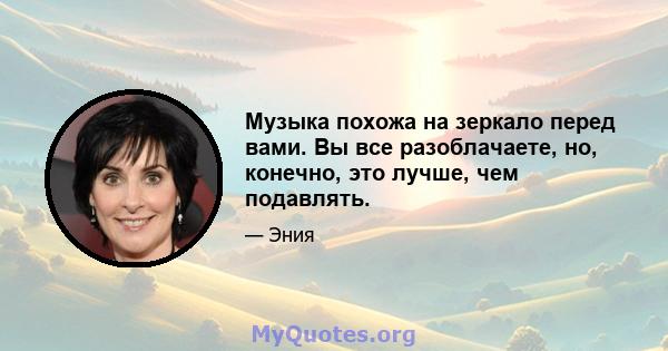 Музыка похожа на зеркало перед вами. Вы все разоблачаете, но, конечно, это лучше, чем подавлять.