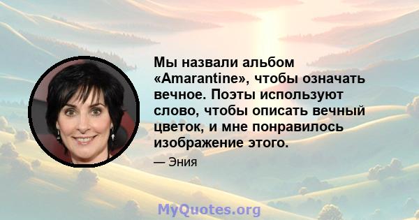 Мы назвали альбом «Amarantine», чтобы означать вечное. Поэты используют слово, чтобы описать вечный цветок, и мне понравилось изображение этого.