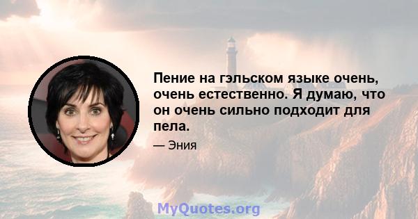 Пение на гэльском языке очень, очень естественно. Я думаю, что он очень сильно подходит для пела.