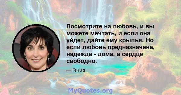 Посмотрите на любовь, и вы можете мечтать, и если она уйдет, дайте ему крылья. Но если любовь предназначена, надежда - дома, а сердце свободно.