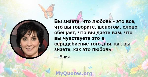 Вы знаете, что любовь - это все, что вы говорите, шепотом, слово обещает, что вы даете вам, что вы чувствуете это в сердцебиение того дня, как вы знаете, как это любовь