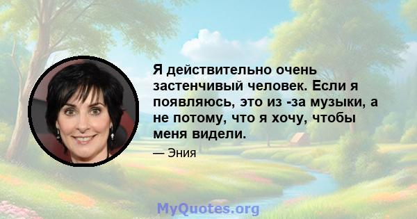 Я действительно очень застенчивый человек. Если я появляюсь, это из -за музыки, а не потому, что я хочу, чтобы меня видели.