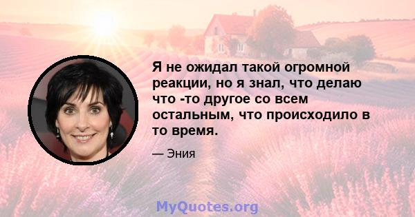 Я не ожидал такой огромной реакции, но я знал, что делаю что -то другое со всем остальным, что происходило в то время.