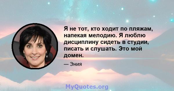 Я не тот, кто ходит по пляжам, напекая мелодию. Я люблю дисциплину сидеть в студии, писать и слушать. Это мой домен.