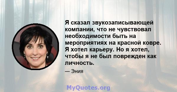 Я сказал звукозаписывающей компании, что не чувствовал необходимости быть на мероприятиях на красной ковре. Я хотел карьеру. Но я хотел, чтобы я не был поврежден как личность.