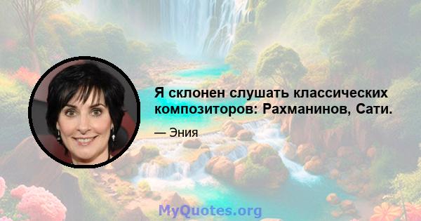 Я склонен слушать классических композиторов: Рахманинов, Сати.