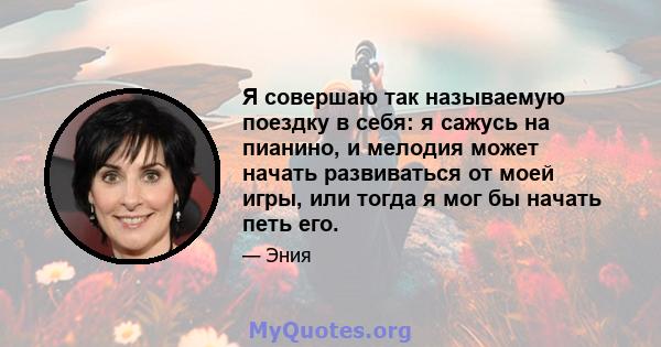 Я совершаю так называемую поездку в себя: я сажусь на пианино, и мелодия может начать развиваться от моей игры, или тогда я мог бы начать петь его.