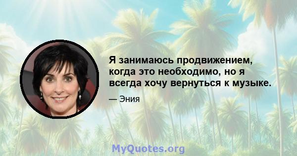 Я занимаюсь продвижением, когда это необходимо, но я всегда хочу вернуться к музыке.