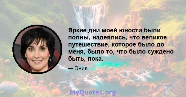 Яркие дни моей юности были полны, надеялись, что великое путешествие, которое было до меня, было то, что было суждено быть, пока.