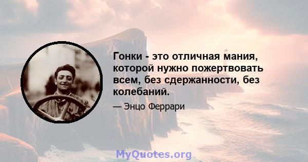 Гонки - это отличная мания, которой нужно пожертвовать всем, без сдержанности, без колебаний.