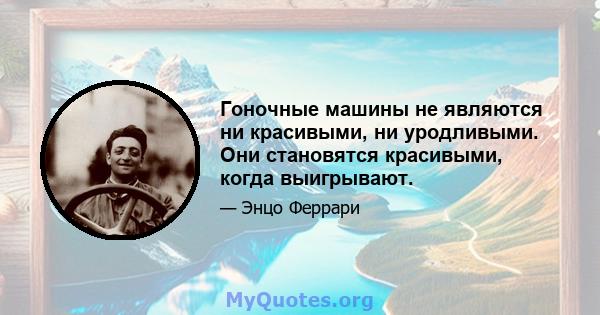 Гоночные машины не являются ни красивыми, ни уродливыми. Они становятся красивыми, когда выигрывают.