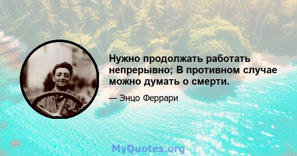 Нужно продолжать работать непрерывно; В противном случае можно думать о смерти.