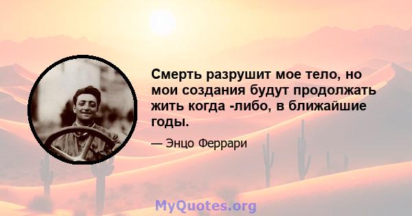 Смерть разрушит мое тело, но мои создания будут продолжать жить когда -либо, в ближайшие годы.