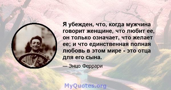 Я убежден, что, когда мужчина говорит женщине, что любит ее, он только означает, что желает ее; и что единственная полная любовь в этом мире - это отца для его сына.