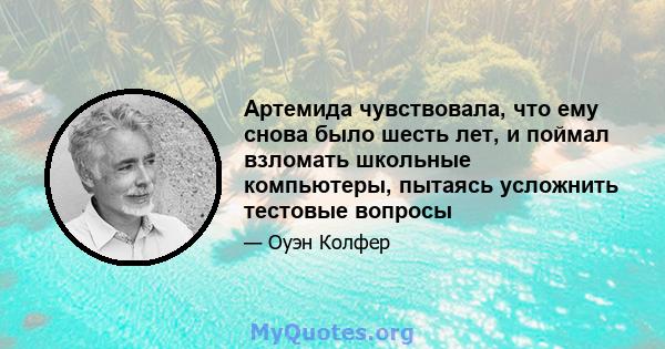 Артемида чувствовала, что ему снова было шесть лет, и поймал взломать школьные компьютеры, пытаясь усложнить тестовые вопросы