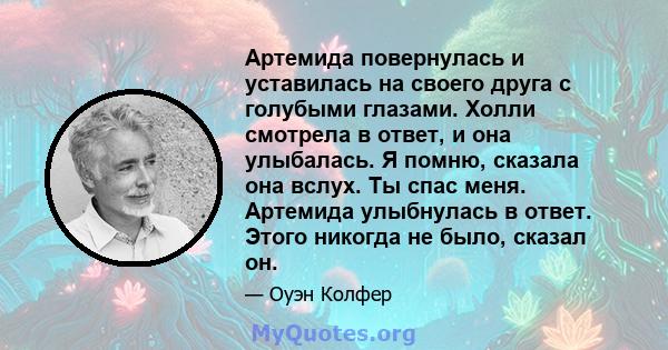 Артемида повернулась и уставилась на своего друга с голубыми глазами. Холли смотрела в ответ, и она улыбалась. Я помню, сказала она вслух. Ты спас меня. Артемида улыбнулась в ответ. Этого никогда не было, сказал он.