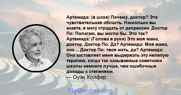 Артемида: (в шоке) Почему, доктор? Это чувствительная область. Насколько вы знаете, я могу страдать от депрессии. Доктор По: Полагаю, вы могли бы. Это так? Артемида: (Голова в руки) Это моя мама, доктор. Доктор По: Да?