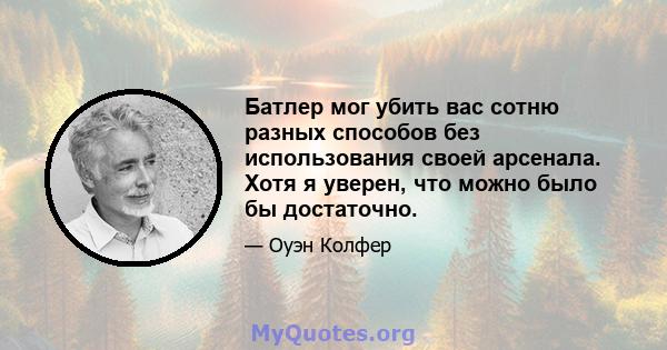 Батлер мог убить вас сотню разных способов без использования своей арсенала. Хотя я уверен, что можно было бы достаточно.