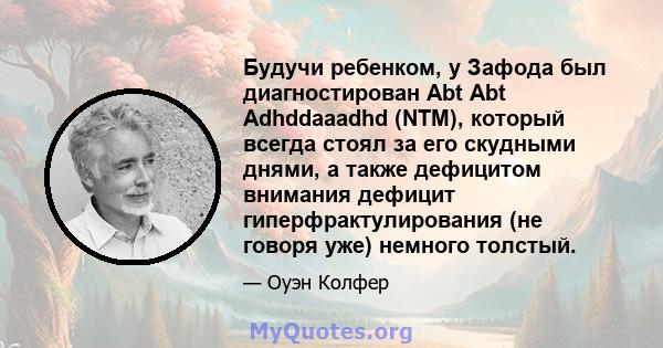 Будучи ребенком, у Зафода был диагностирован Abt Abt Adhddaaadhd (NTM), который всегда стоял за его скудными днями, а также дефицитом внимания дефицит гиперфрактулирования (не говоря уже) немного толстый.