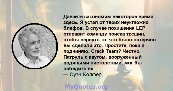 Давайте сэкономим некоторое время здесь. Я устал от твоих неуклюжих блефов. В случае похищения LEP отправит команду поиска трещин, чтобы вернуть то, что было потеряно ... вы сделали это. Простите, пока я подчиняю. Crack 