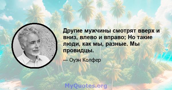 Другие мужчины смотрят вверх и вниз, влево и вправо; Но такие люди, как мы, разные. Мы провидцы.