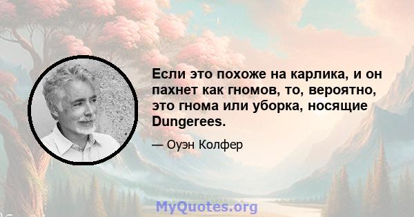 Если это похоже на карлика, и он пахнет как гномов, то, вероятно, это гнома или уборка, носящие Dungerees.