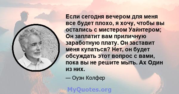 Если сегодня вечером для меня все будет плохо, я хочу, чтобы вы остались с мистером Уайнтером; Он заплатит вам приличную заработную плату. Он заставит меня купаться? Нет, он будет обсуждать этот вопрос с вами, пока вы