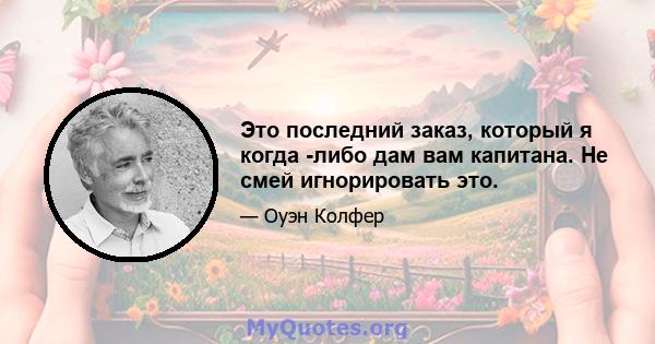 Это последний заказ, который я когда -либо дам вам капитана. Не смей игнорировать это.