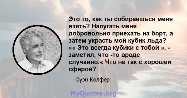 Это то, как ты собираешься меня взять? Напугать меня добровольно приехать на борт, а затем украсть мой кубик льда? »« Это всегда кубики с тобой », - заметил, что -то вроде случайно.« Что не так с хорошей сферой?