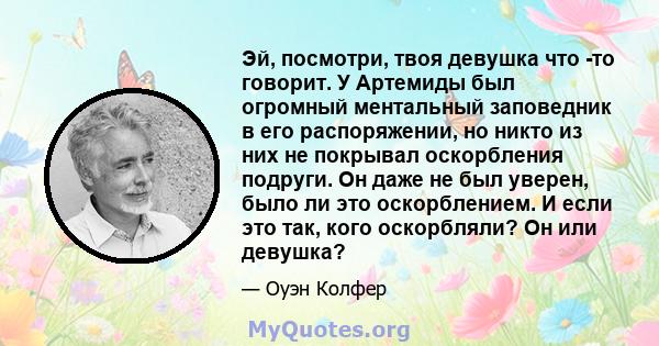 Эй, посмотри, твоя девушка что -то говорит. У Артемиды был огромный ментальный заповедник в его распоряжении, но никто из них не покрывал оскорбления подруги. Он даже не был уверен, было ли это оскорблением. И если это