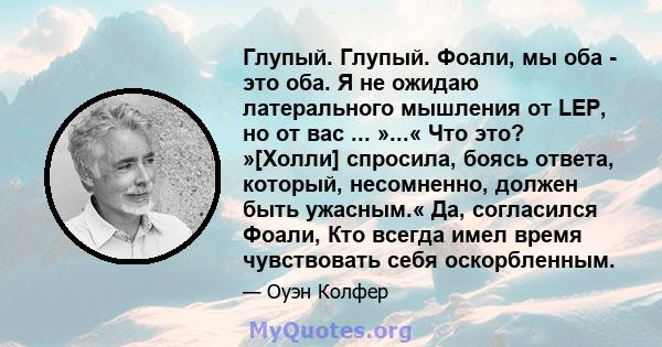 Глупый. Глупый. Фоали, мы оба - это оба. Я не ожидаю латерального мышления от LEP, но от вас ... »...« Что это? »[Холли] спросила, боясь ответа, который, несомненно, должен быть ужасным.« Да, согласился Фоали, Кто