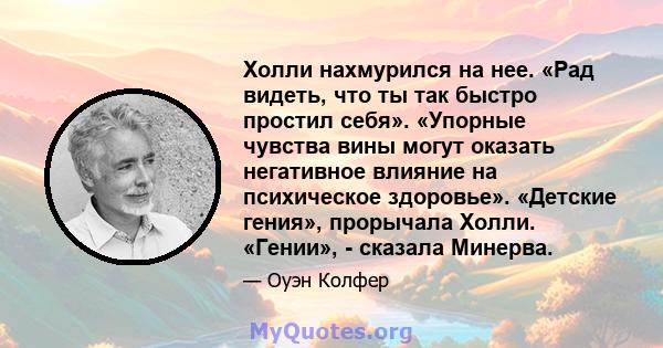 Холли нахмурился на нее. «Рад видеть, что ты так быстро простил себя». «Упорные чувства вины могут оказать негативное влияние на психическое здоровье». «Детские гения», прорычала Холли. «Гении», - сказала Минерва.