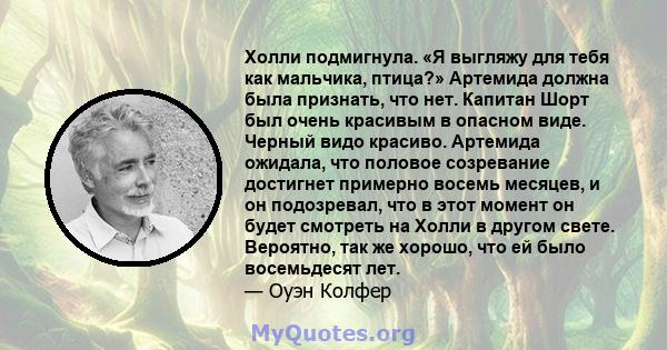 Холли подмигнула. «Я выгляжу для тебя как мальчика, птица?» Артемида должна была признать, что нет. Капитан Шорт был очень красивым в опасном виде. Черный видо красиво. Артемида ожидала, что половое созревание достигнет 