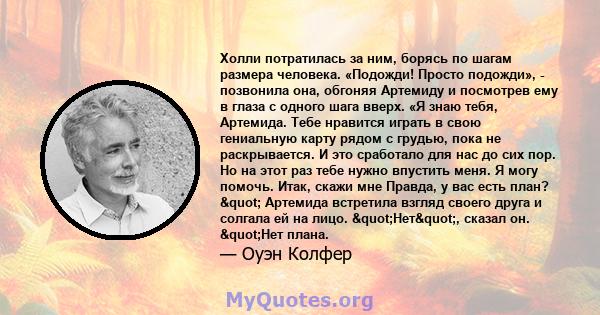 Холли потратилась за ним, борясь по шагам размера человека. «Подожди! Просто подожди», - позвонила она, обгоняя Артемиду и посмотрев ему в глаза с одного шага вверх. «Я знаю тебя, Артемида. Тебе нравится играть в свою