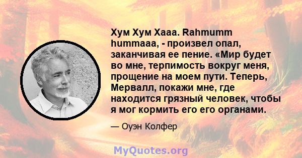 Хум Хум Хааа. Rahmumm hummaaa, - произвел опал, заканчивая ее пение. «Мир будет во мне, терпимость вокруг меня, прощение на моем пути. Теперь, Мервалл, покажи мне, где находится грязный человек, чтобы я мог кормить его