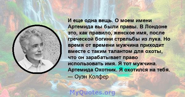 И еще одна вещь. О моем имени Артемида вы были правы. В Лондоне это, как правило, женское имя, после греческой богини стрельбы из лука. Но время от времени мужчина приходит вместе с таким талантом для охоты, что он