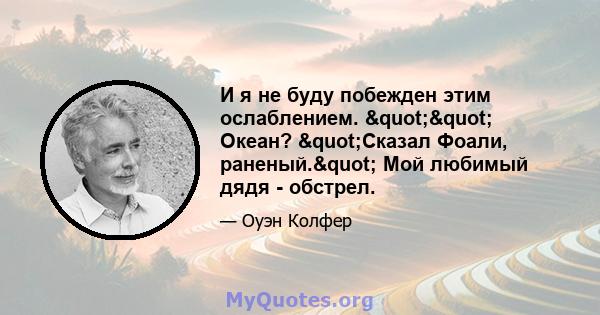 И я не буду побежден этим ослаблением. "" Океан? "Сказал Фоали, раненый." Мой любимый дядя - обстрел.