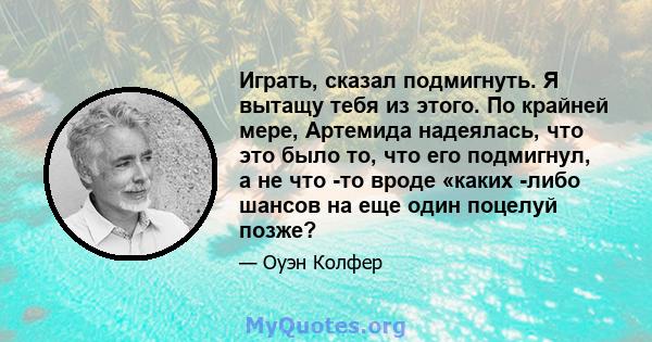 Играть, сказал подмигнуть. Я вытащу тебя из этого. По крайней мере, Артемида надеялась, что это было то, что его подмигнул, а не что -то вроде «каких -либо шансов на еще один поцелуй позже?