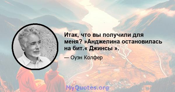 Итак, что вы получили для меня? »Анджелина остановилась на бит.« Джинсы ».